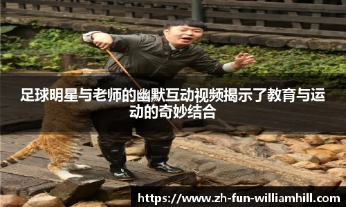 足球明星与老师的幽默互动视频揭示了教育与运动的奇妙结合